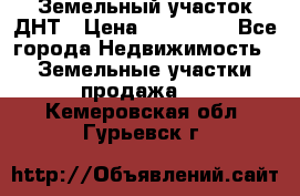 Земельный участок ДНТ › Цена ­ 550 000 - Все города Недвижимость » Земельные участки продажа   . Кемеровская обл.,Гурьевск г.